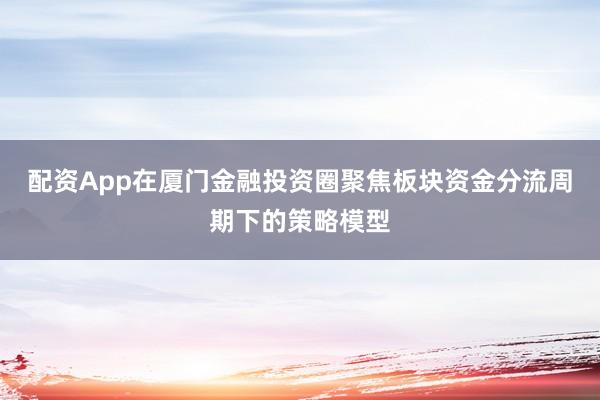 配资App在厦门金融投资圈聚焦板块资金分流周期下的策略模型