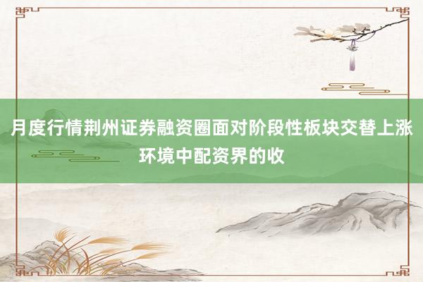 月度行情荆州证券融资圈面对阶段性板块交替上涨环境中配资界的收