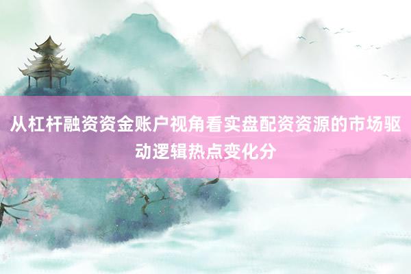 从杠杆融资资金账户视角看实盘配资资源的市场驱动逻辑热点变化分