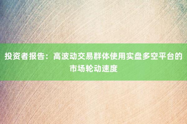 投资者报告：高波动交易群体使用实盘多空平台的市场轮动速度
