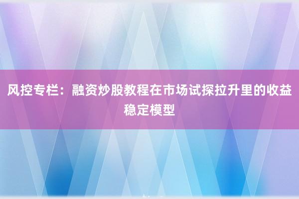 风控专栏：融资炒股教程在市场试探拉升里的收益稳定模型