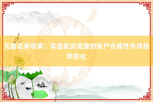 元股证券观察：实盘配资资源的账户合规性市场趋势变化