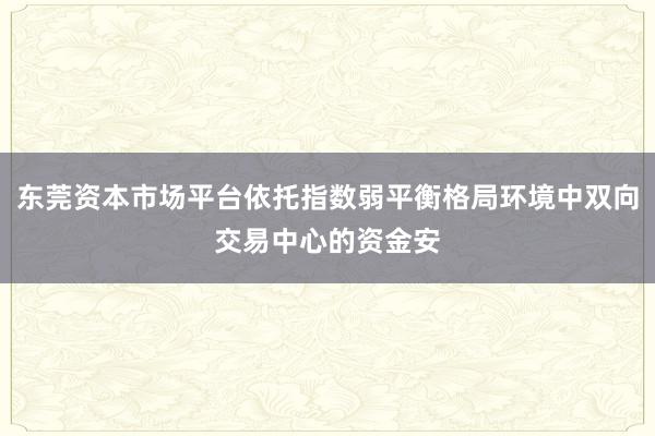 东莞资本市场平台依托指数弱平衡格局环境中双向交易中心的资金安