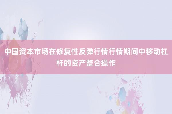 中国资本市场在修复性反弹行情行情期间中移动杠杆的资产整合操作