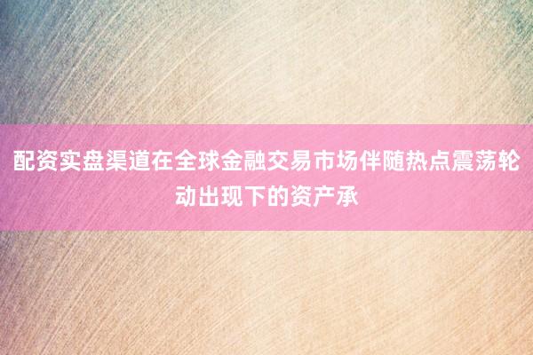 配资实盘渠道在全球金融交易市场伴随热点震荡轮动出现下的资产承