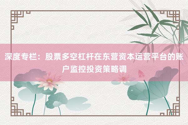 深度专栏：股票多空杠杆在东营资本运营平台的账户监控投资策略调