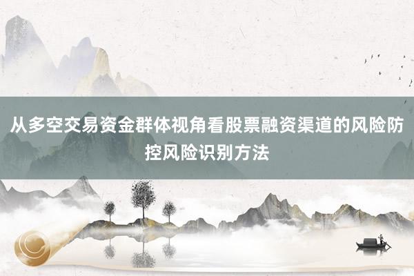 从多空交易资金群体视角看股票融资渠道的风险防控风险识别方法