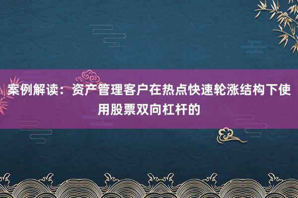 案例解读：资产管理客户在热点快速轮涨结构下使用股票双向杠杆的