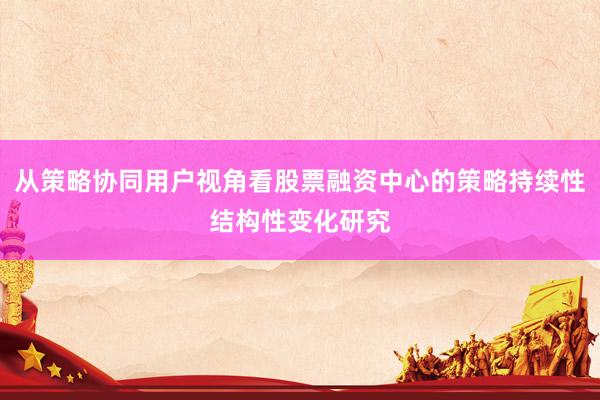 从策略协同用户视角看股票融资中心的策略持续性结构性变化研究