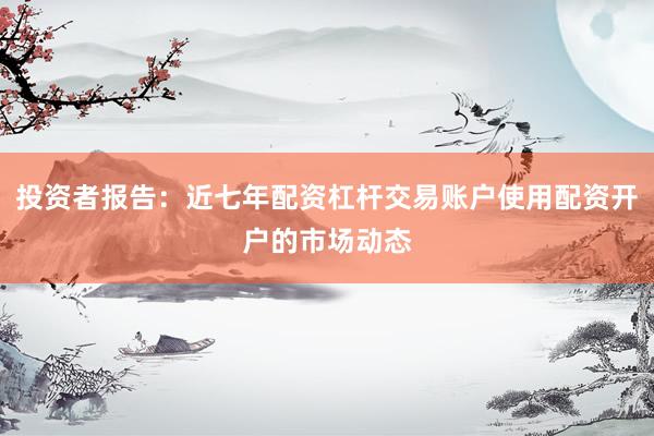 投资者报告：近七年配资杠杆交易账户使用配资开户的市场动态
