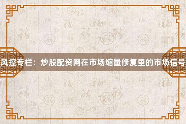 风控专栏：炒股配资网在市场缩量修复里的市场信号