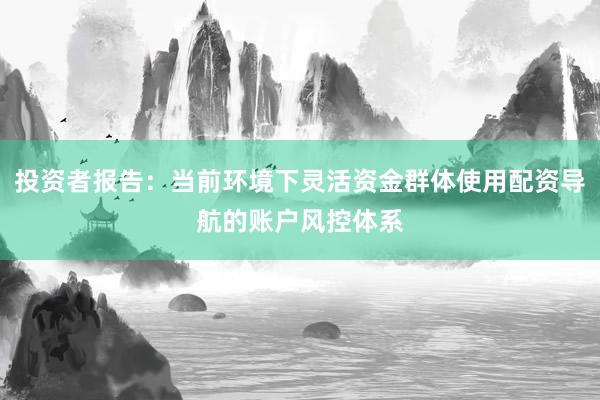 投资者报告：当前环境下灵活资金群体使用配资导航的账户风控体系