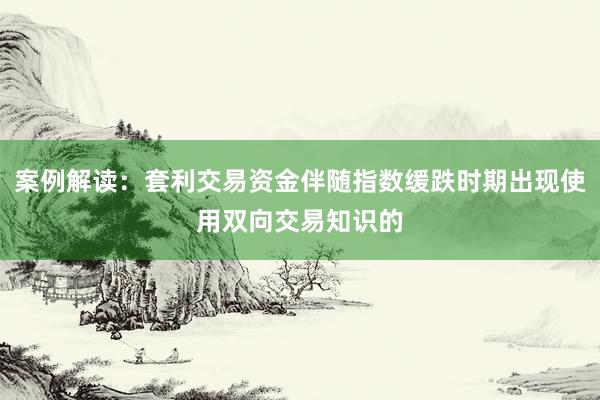 案例解读：套利交易资金伴随指数缓跌时期出现使用双向交易知识的