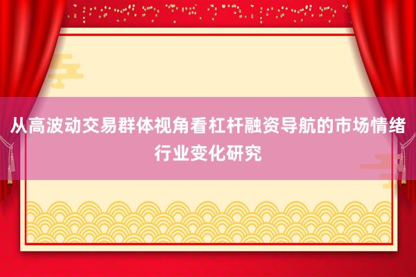 从高波动交易群体视角看杠杆融资导航的市场情绪行业变化研究