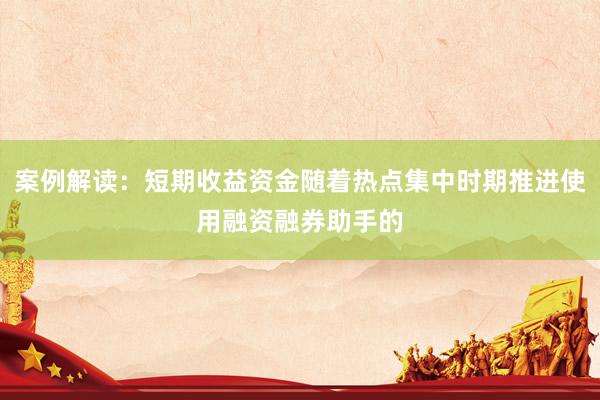 案例解读：短期收益资金随着热点集中时期推进使用融资融券助手的
