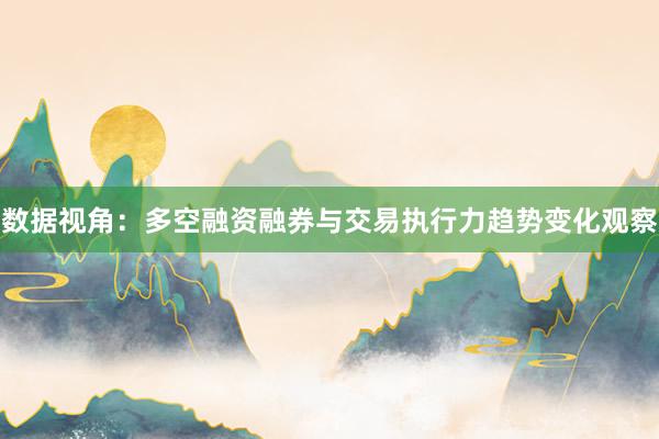数据视角：多空融资融券与交易执行力趋势变化观察