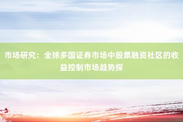市场研究：全球多国证券市场中股票融资社区的收益控制市场趋势探