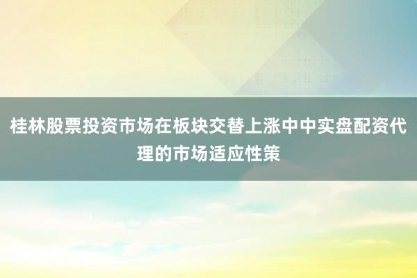 桂林股票投资市场在板块交替上涨中中实盘配资代理的市场适应性策