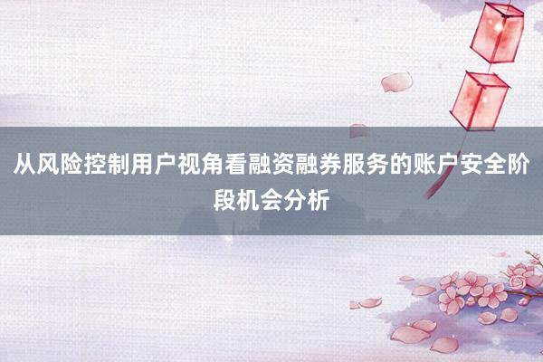 从风险控制用户视角看融资融券服务的账户安全阶段机会分析