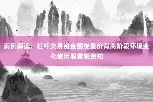 案例解读：杠杆交易资金围绕量价背离阶段环境变化使用股票融资知