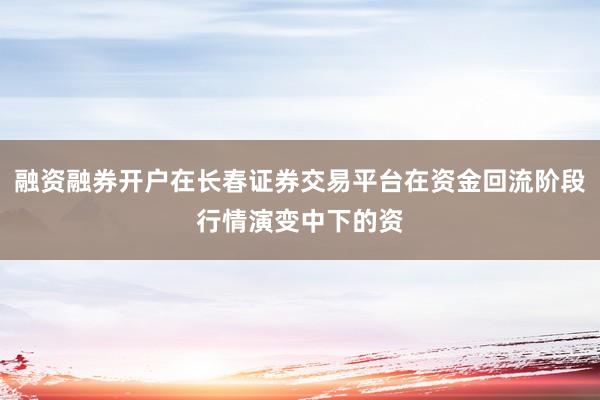 融资融券开户在长春证券交易平台在资金回流阶段行情演变中下的资