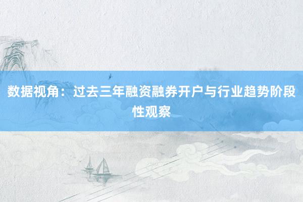 数据视角：过去三年融资融券开户与行业趋势阶段性观察