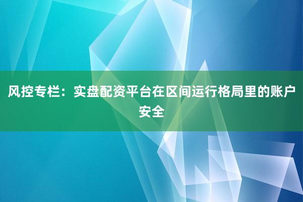 风控专栏：实盘配资平台在区间运行格局里的账户安全