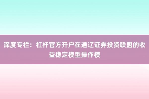 深度专栏:杠杆官方开户在通辽证券投资联盟的收益稳定模型操作模