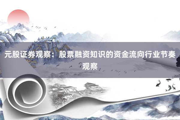 元股证券观察：股票融资知识的资金流向行业节奏观察