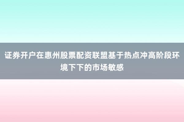 证券开户在惠州股票配资联盟基于热点冲高阶段环境下下的市场敏感