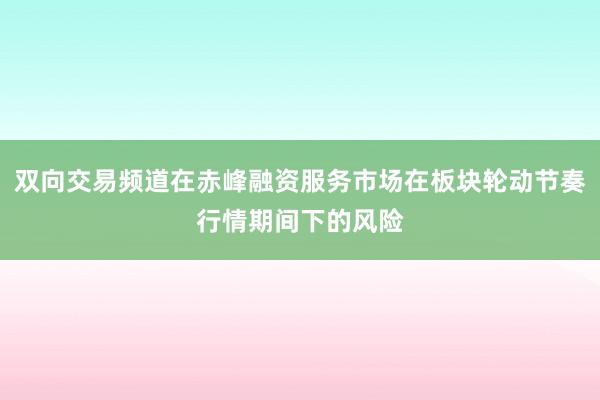 双向交易频道在赤峰融资服务市场在板块轮动节奏行情期间下的风险