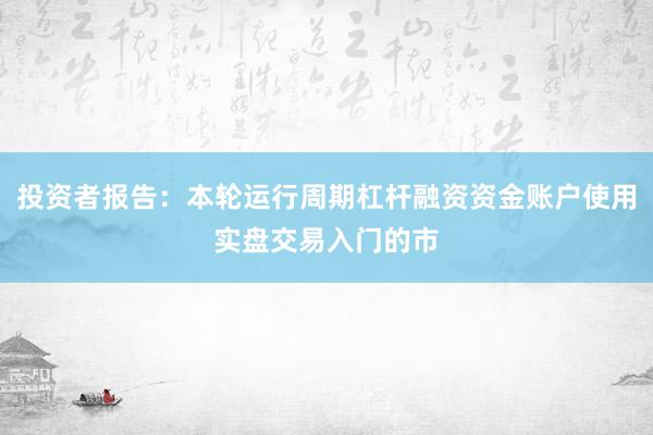 投资者报告：本轮运行周期杠杆融资资金账户使用实盘交易入门的市