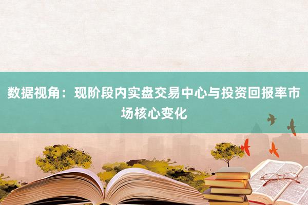数据视角：现阶段内实盘交易中心与投资回报率市场核心变化