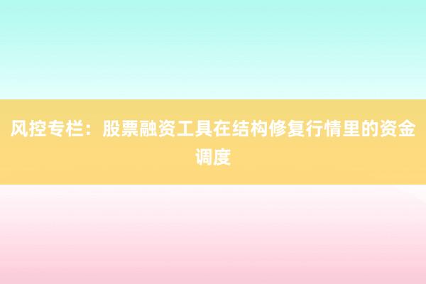 风控专栏：股票融资工具在结构修复行情里的资金调度