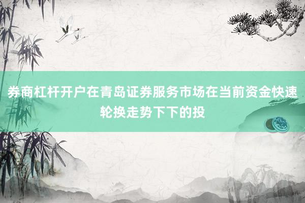 券商杠杆开户在青岛证券服务市场在当前资金快速轮换走势下下的投