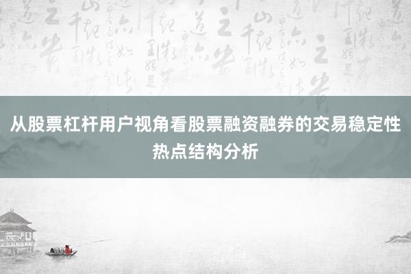 从股票杠杆用户视角看股票融资融券的交易稳定性热点结构分析