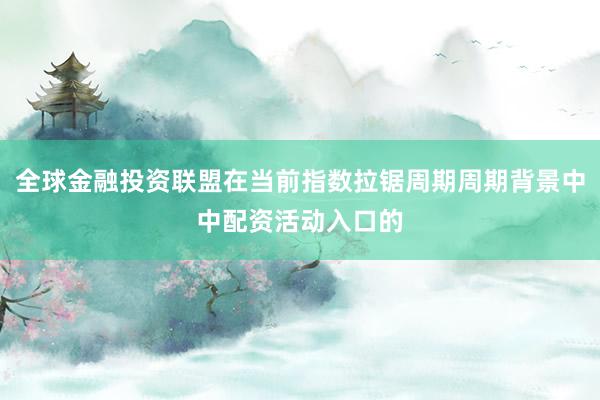 全球金融投资联盟在当前指数拉锯周期周期背景中中配资活动入口的