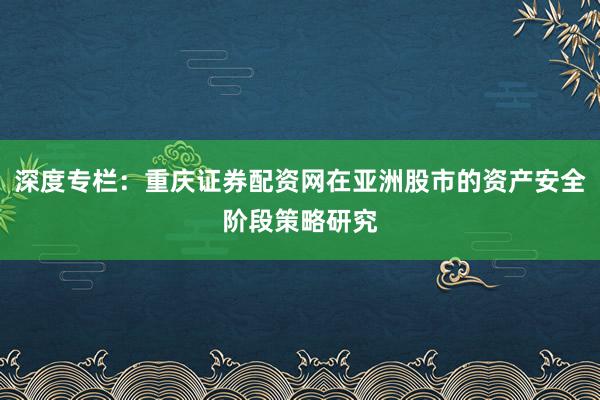 深度专栏：重庆证券配资网在亚洲股市的资产安全阶段策略研究