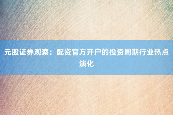 元股证券观察：配资官方开户的投资周期行业热点演化