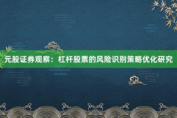 元股证券观察：杠杆股票的风险识别策略优化研究