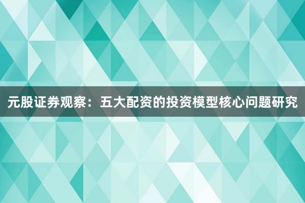 元股证券观察：五大配资的投资模型核心问题研究