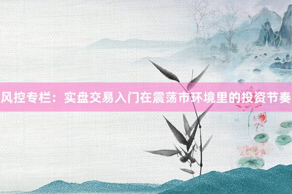 风控专栏：实盘交易入门在震荡市环境里的投资节奏