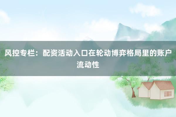 风控专栏：配资活动入口在轮动博弈格局里的账户流动性
