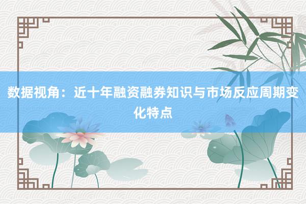 数据视角：近十年融资融券知识与市场反应周期变化特点
