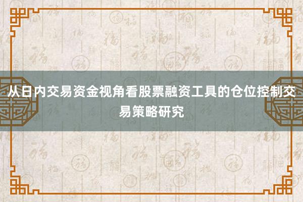 从日内交易资金视角看股票融资工具的仓位控制交易策略研究