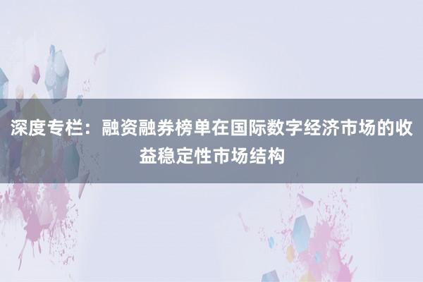 深度专栏：融资融券榜单在国际数字经济市场的收益稳定性市场结构