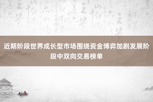 近期阶段世界成长型市场围绕资金博弈加剧发展阶段中双向交易榜单