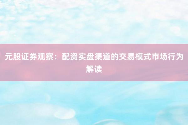元股证券观察：配资实盘渠道的交易模式市场行为解读