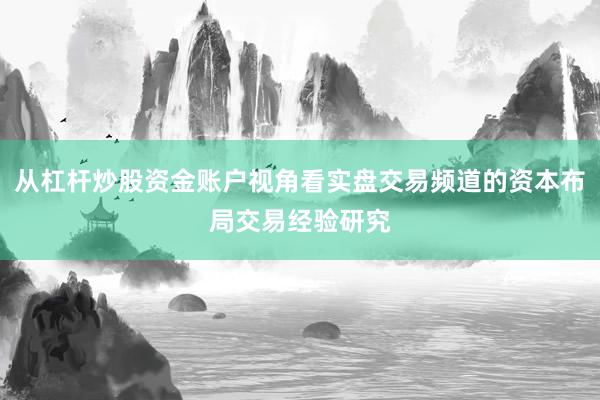 从杠杆炒股资金账户视角看实盘交易频道的资本布局交易经验研究