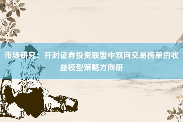 市场研究：开封证券投资联盟中双向交易榜单的收益模型策略方向研